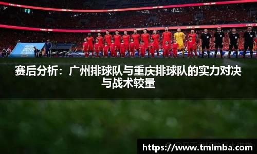 赛后分析:广州排球队与重庆排球队的实力对决与战术较量